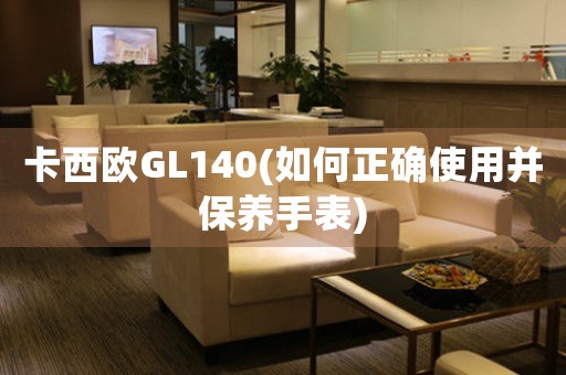 卡西歐GL140(如何正確使用并保養(yǎng)手表)
