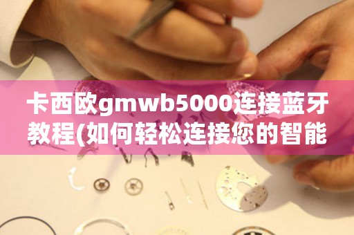 卡西歐gmwb5000連接藍(lán)牙教程(如何輕松連接您的智能設(shè)備)