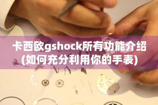 卡西歐gshock所有功能介紹(如何充分利用你的手表)