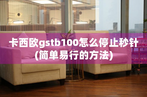 卡西歐gstb100怎么停止秒針(簡(jiǎn)單易行的方法)