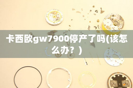 卡西歐gw7900停產(chǎn)了嗎(該怎么辦？)