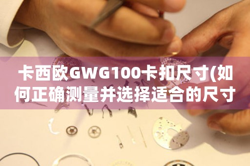 卡西歐GWG100卡扣尺寸(如何正確測(cè)量并選擇適合的尺寸)