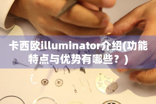卡西歐illuminator介紹(功能特點(diǎn)與優(yōu)勢(shì)有哪些？)