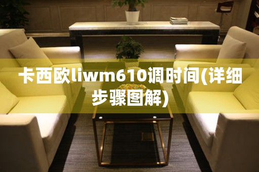 卡西歐liwm610調(diào)時(shí)間(詳細(xì)步驟圖解)