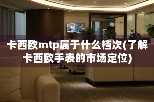 卡西歐mtp屬于什么檔次(了解卡西歐手表的市場(chǎng)定位)