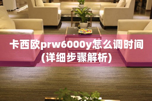 卡西歐prw6000y怎么調(diào)時(shí)間(詳細(xì)步驟解析)