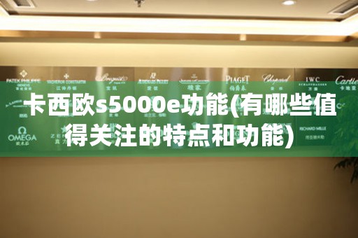 卡西歐s5000e功能(有哪些值得關(guān)注的特點(diǎn)和功能)