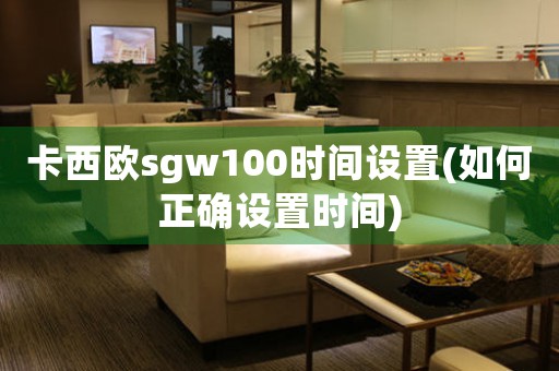 卡西歐sgw100時間設(shè)置(如何正確設(shè)置時間)