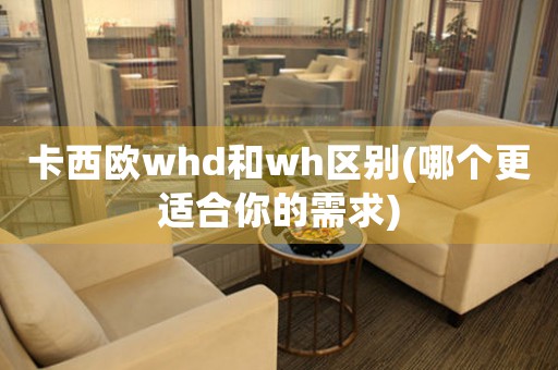 卡西歐whd和wh區(qū)別(哪個更適合你的需求)