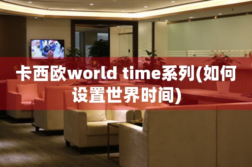 卡西歐world time系列(如何設(shè)置世界時間)