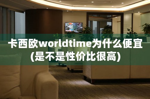 卡西歐worldtime為什么便宜(是不是性價比很高)