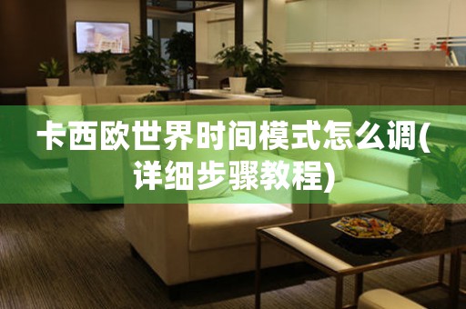 卡西歐世界時間模式怎么調(diào)(詳細步驟教程)