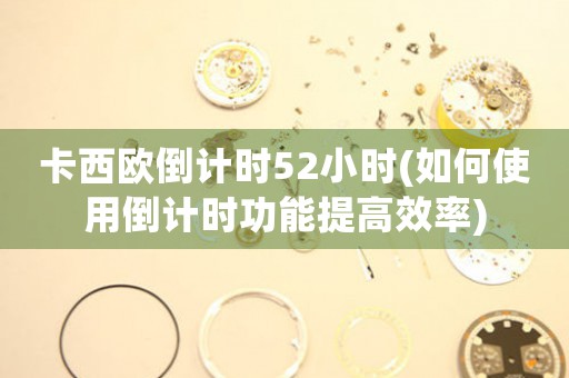卡西歐倒計(jì)時(shí)52小時(shí)(如何使用倒計(jì)時(shí)功能提高效率)