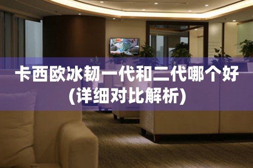 卡西歐冰韌一代和二代哪個(gè)好(詳細(xì)對(duì)比解析)