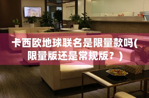 卡西歐地球聯(lián)名是限量款嗎(限量版還是常規(guī)版？)