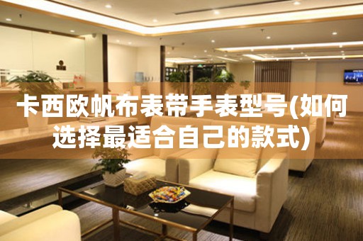 卡西歐帆布表帶手表型號(如何選擇最適合自己的款式)