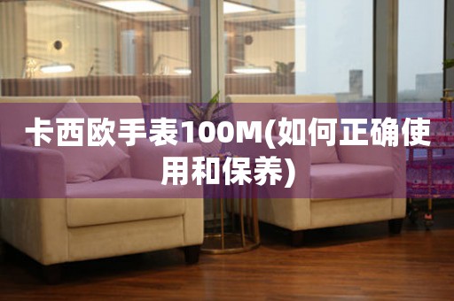 卡西歐手表100M(如何正確使用和保養(yǎng))
