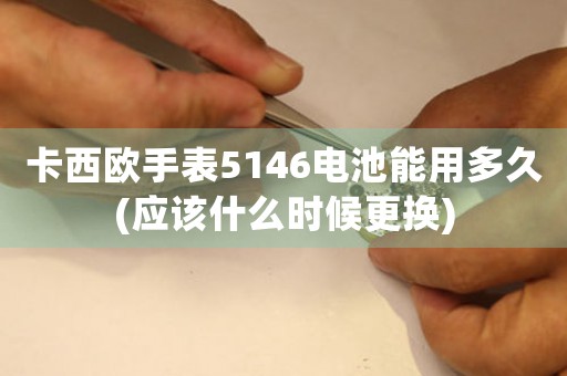 卡西歐手表5146電池能用多久(應(yīng)該什么時候更換)