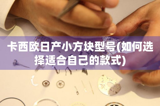 卡西歐日產(chǎn)小方塊型號(如何選擇適合自己的款式)
