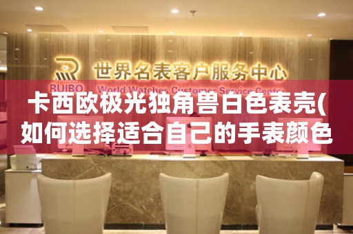 卡西歐極光獨角獸白色表殼(如何選擇適合自己的手表顏色)