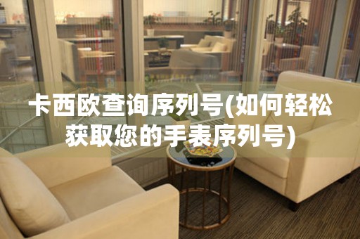 卡西歐查詢序列號(如何輕松獲取您的手表序列號)