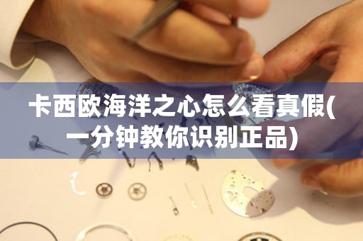 卡西歐海洋之心怎么看真假(一分鐘教你識別正品)