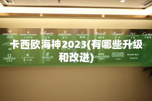 卡西歐海神2023(有哪些升級和改進)