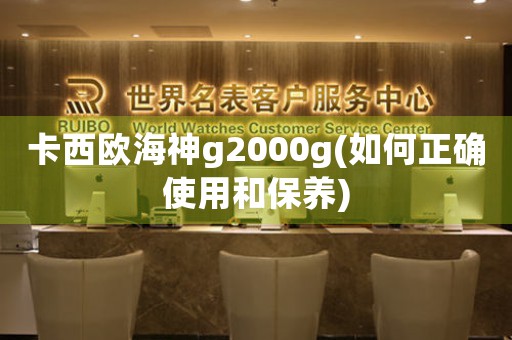 卡西歐海神g2000g(如何正確使用和保養(yǎng))