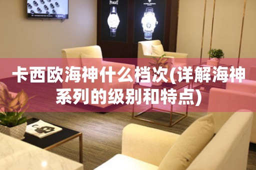 卡西歐海神什么檔次(詳解海神系列的級別和特點(diǎn))