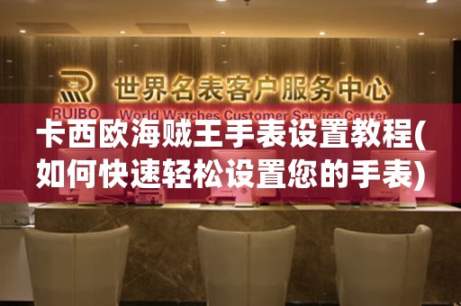 卡西歐海賊王手表設(shè)置教程(如何快速輕松設(shè)置您的手表)