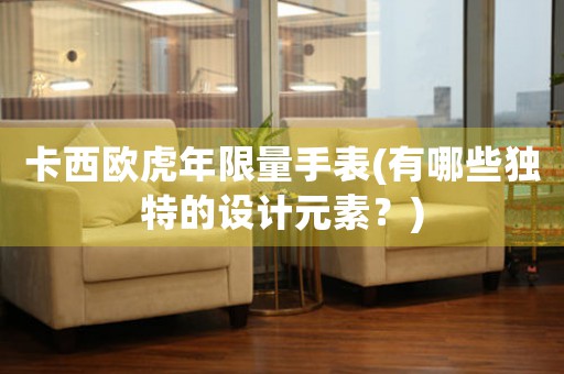 卡西歐虎年限量手表(有哪些獨(dú)特的設(shè)計(jì)元素？)