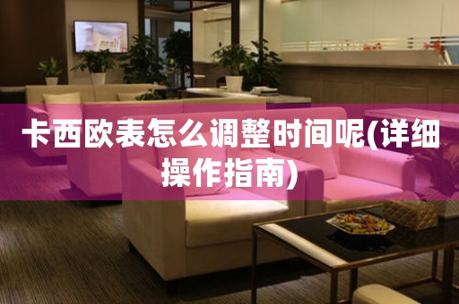卡西歐表怎么調(diào)整時(shí)間呢(詳細(xì)操作指南)