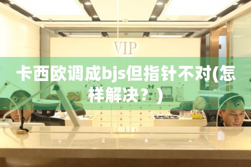 卡西歐調(diào)成bjs但指針不對(duì)(怎樣解決？)