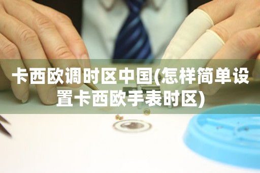 卡西歐調(diào)時(shí)區(qū)中國(guó)(怎樣簡(jiǎn)單設(shè)置卡西歐手表時(shí)區(qū))
