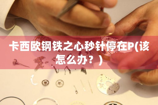 卡西歐鋼鐵之心秒針停在P(該怎么辦？)