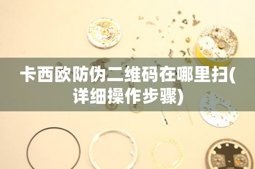 卡西歐防偽二維碼在哪里掃(詳細(xì)操作步驟)