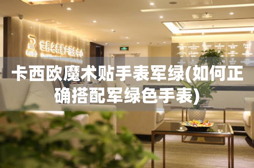 卡西歐魔術(shù)貼手表軍綠(如何正確搭配軍綠色手表)