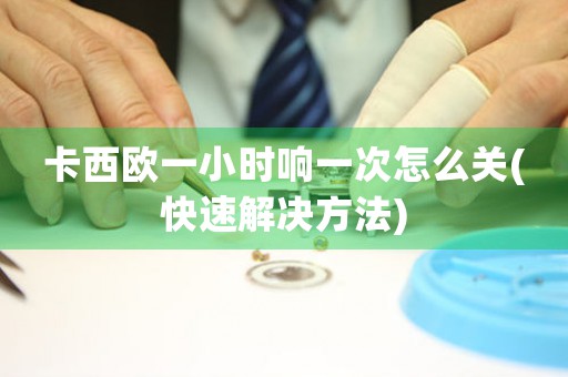 卡西歐一小時響一次怎么關(guān)(快速解決方法)