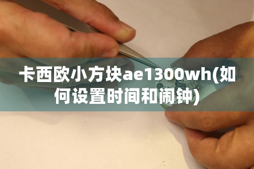 卡西歐小方塊ae1300wh(如何設置時間和鬧鐘)