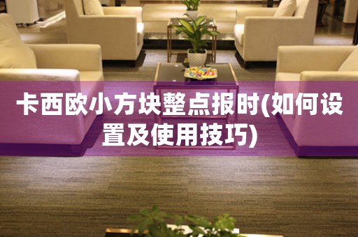卡西歐小方塊整點(diǎn)報時(如何設(shè)置及使用技巧)