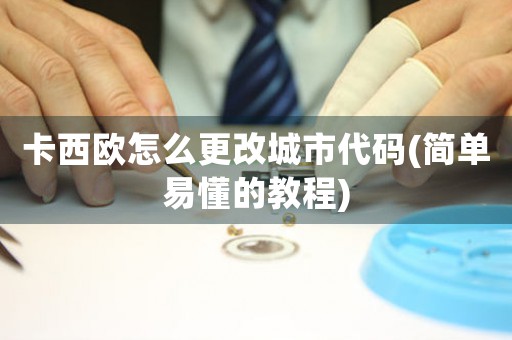 卡西歐怎么更改城市代碼(簡單易懂的教程)