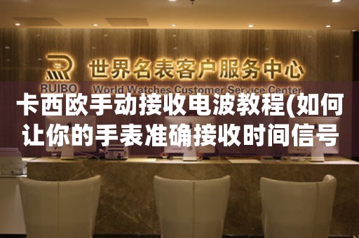 卡西歐手動接收電波教程(如何讓你的手表準確接收時間信號)