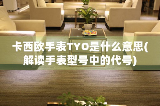 卡西歐手表TYO是什么意思(解讀手表型號中的代號)