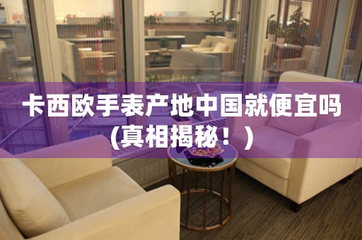 卡西歐手表產地中國就便宜嗎(真相揭秘！)