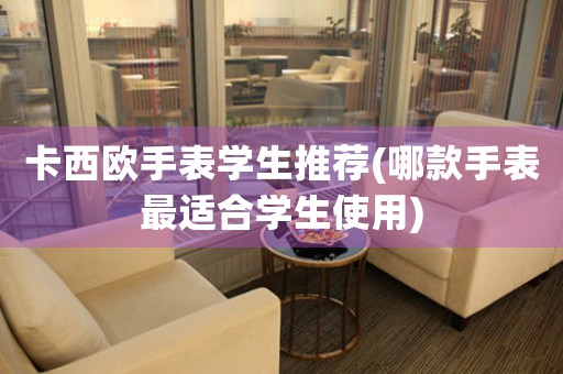卡西歐手表學生推薦(哪款手表最適合學生使用)