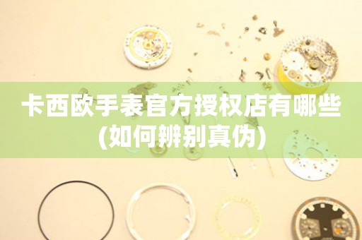 卡西歐手表官方授權(quán)店有哪些(如何辨別真?zhèn)?