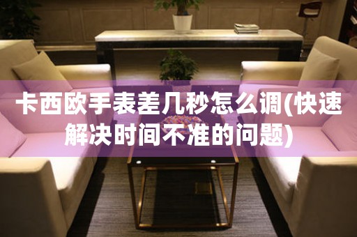 卡西歐手表差幾秒怎么調(diào)(快速解決時間不準的問題)
