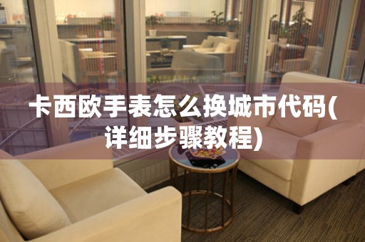 卡西歐手表怎么換城市代碼(詳細步驟教程)