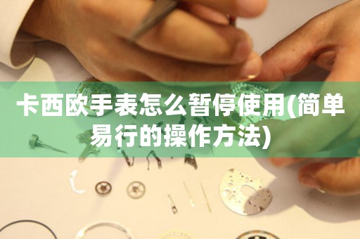 卡西歐手表怎么暫停使用(簡單易行的操作方法)