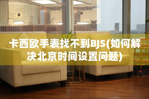 卡西歐手表找不到BJS(如何解決北京時間設(shè)置問題)